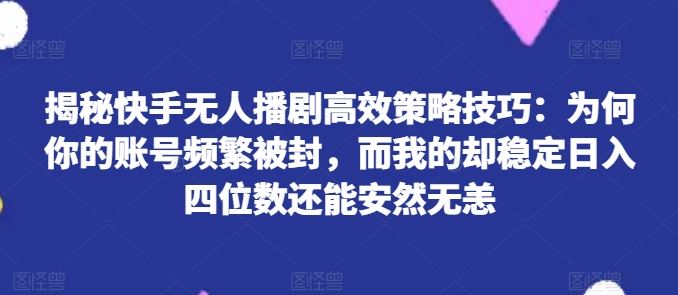 揭秘快手无人播剧高效策略技巧：为何你的账号频繁被封，而我的却稳定日入四位数还能安然无恙【揭秘】-立业有术