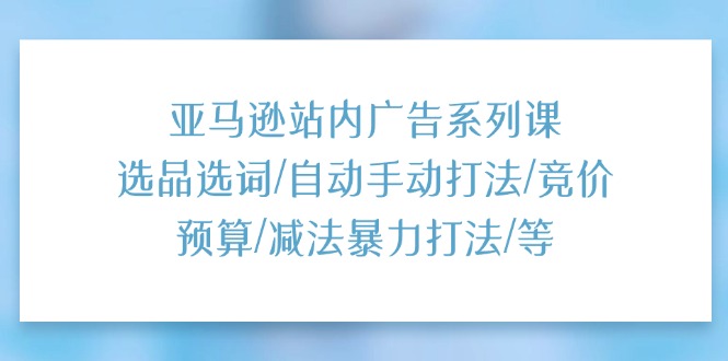（11429期）亚马逊站内广告系列课：选品选词/自动手动打法/竞价预算/减法暴力打法/等-立业有术