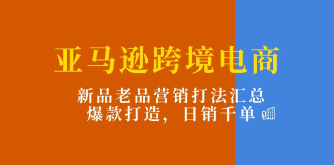 （11433期）亚马逊跨境电商：新品老品营销打法汇总，爆款打造，日销千单-立业有术