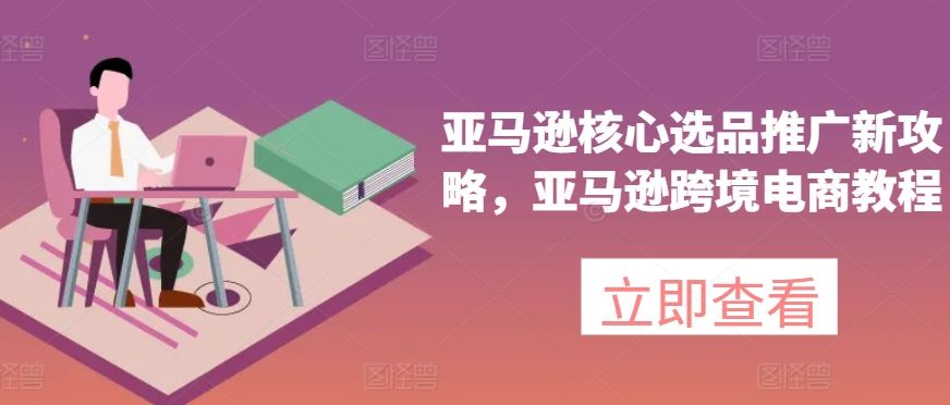 亚马逊核心选品推广新攻略，亚马逊跨境电商教程-立业有术