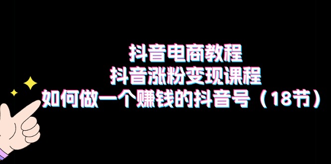（11436期）抖音电商教程：抖音涨粉变现课程：如何做一个赚钱的抖音号（18节）-立业有术