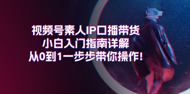 （11441期）视频号素人IP口播带货小白入门指南详解，从0到1一步步带你操作!-立业有术