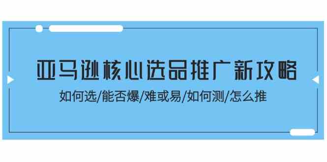 亚马逊核心选品推广新攻略！如何选/能否爆/难或易/如何测/怎么推-立业有术