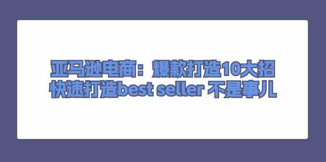 亚马逊电商：爆款打造10大招，快速打造best seller不是事儿-立业有术