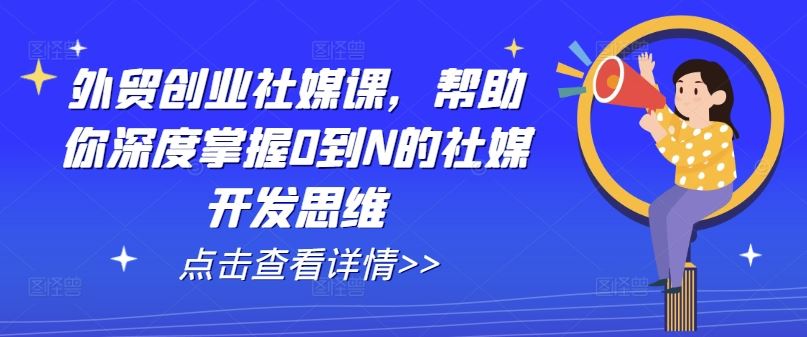 外贸创业社媒课，帮助你深度掌握0到N的社媒开发思维-立业有术