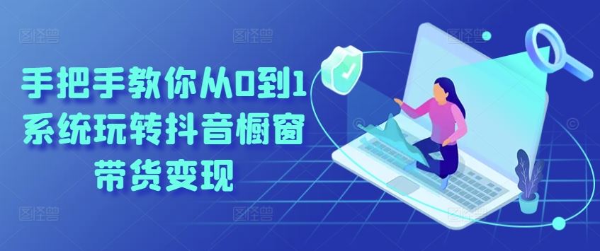 手把手教你从0到1系统玩转抖音橱窗带货变现-立业有术