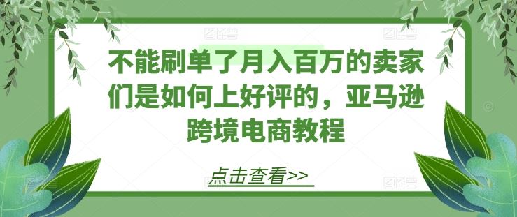 不能刷单了月入百万的卖家们是如何上好评的，亚马逊跨境电商教程-立业有术
