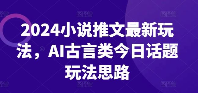 2024小说推文最新玩法，AI古言类今日话题玩法思路-立业有术