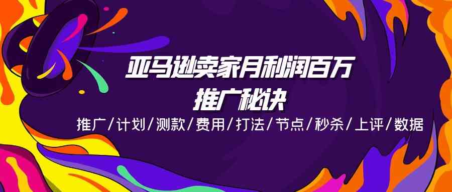 亚马逊卖家月利润百万的推广秘诀，推广/计划/测款/费用/打法/节点/秒杀/上评/数据-立业有术