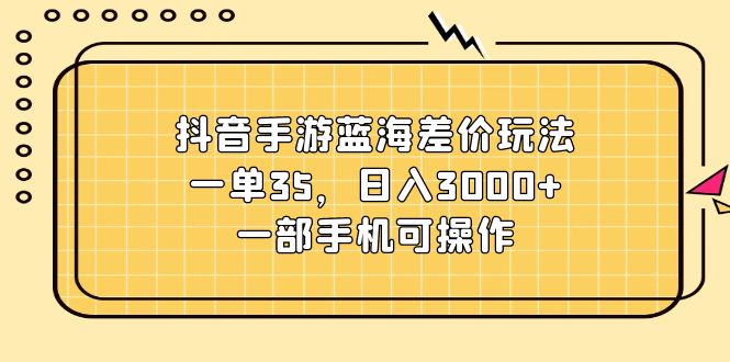 （11467期）抖音手游蓝海差价玩法，一单35，日入3000+，一部手机可操作-立业有术
