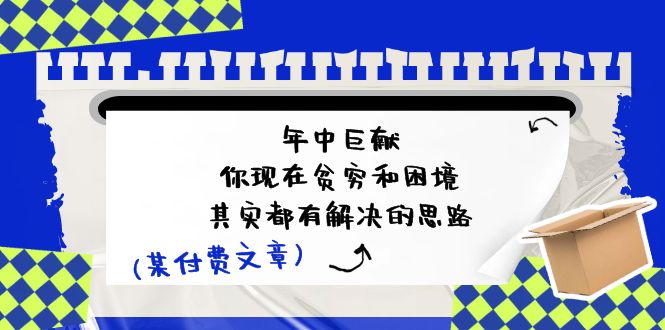 （11472期）某付费文：年中巨献-你现在贫穷和困境，其实都有解决的思路 (进来抄作业)-立业有术