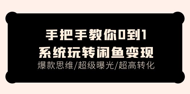 （11459期）手把手教你0到1系统玩转闲鱼变现，爆款思维/超级曝光/超高转化（15节课）-立业有术