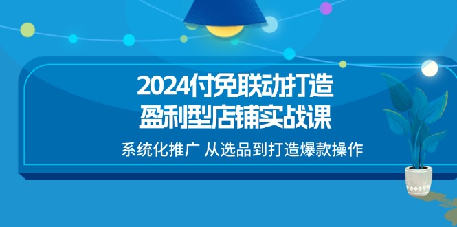 （11458期）2024付免联动-打造盈利型店铺实战课，系统化推广 从选品到打造爆款操作-立业有术