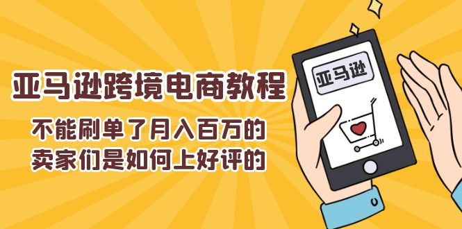 （11455期）不能s单了月入百万的卖家们是如何上好评的，亚马逊跨境电商教程-立业有术