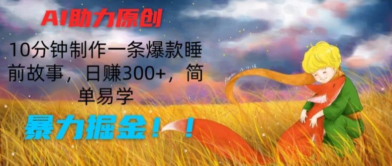 AI助力原创：10分钟制作一条爆款睡前故事，日赚300+，简单易学，暴力掘金【揭秘】-立业有术