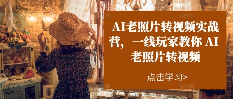 AI老照片转视频实操训练营，一线玩家教你AI老照片转视频-立业有术