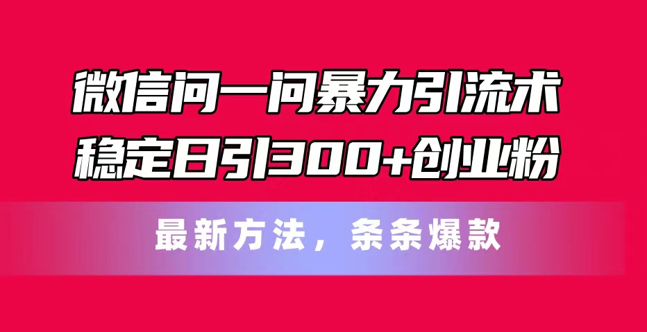（11486期）微信问一问暴力引流术，稳定日引300+创业粉，最新方法，条条爆款-立业有术