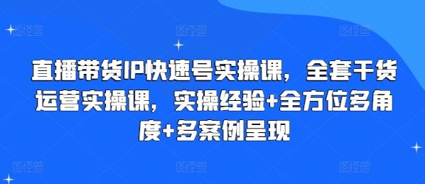 直播带货IP快速号实操课，全套干货运营实操课，实操经验+全方位多角度+多案例呈现-立业有术