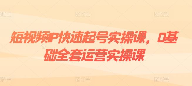 短视频IP快速起号实操课，0基础全套运营实操课，爆款内容设计+粉丝运营+内容变现-立业有术