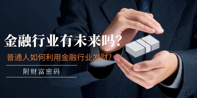 （11499期）某付费文章：金融行业有未来吗？普通人如何利用金融行业发财?(附财富密码)-立业有术