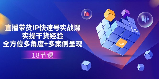 直播带货IP快速号实战课，实操干货经验+全方位多角度+多案例呈现(18节)-立业有术