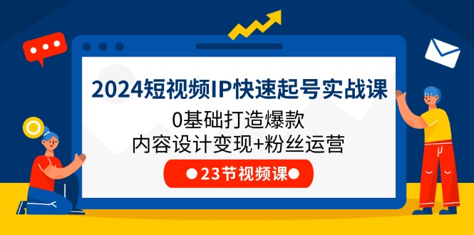 2024短视频IP快速起号实战课，0基础打造爆款内容设计变现+粉丝运营(23节)-立业有术