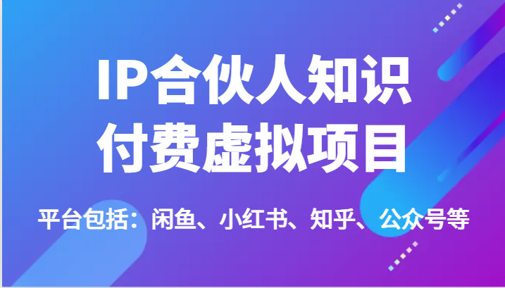 IP合伙人知识付费虚拟项目，包括：闲鱼、小红书、知乎、公众号等（51节）-立业有术