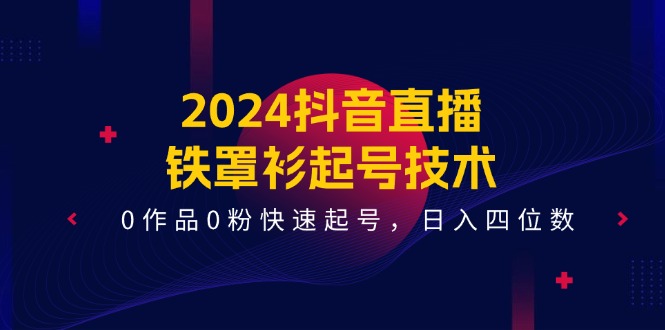 2024抖音直播铁罩衫起号技术，0作品0粉快速起号，日入四位数（14节课）-立业有术
