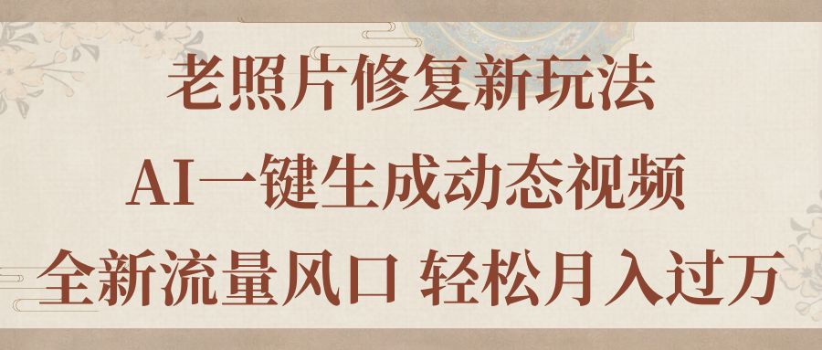 （11503期）老照片修复新玩法，老照片AI一键生成动态视频 全新流量风口 轻松月入过万-立业有术