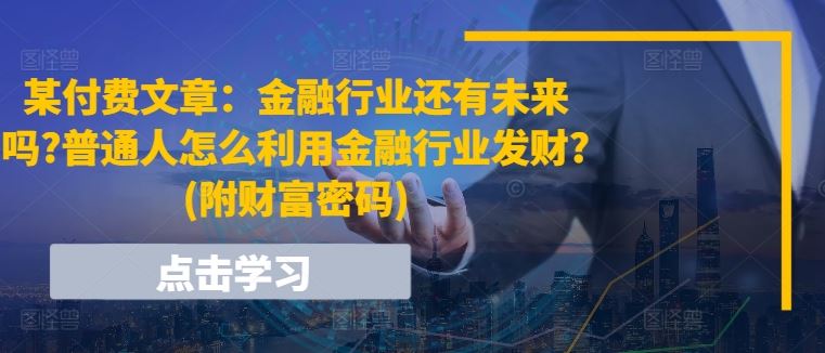 某付费文章：金融行业还有未来吗?普通人怎么利用金融行业发财?(附财富密码)-立业有术