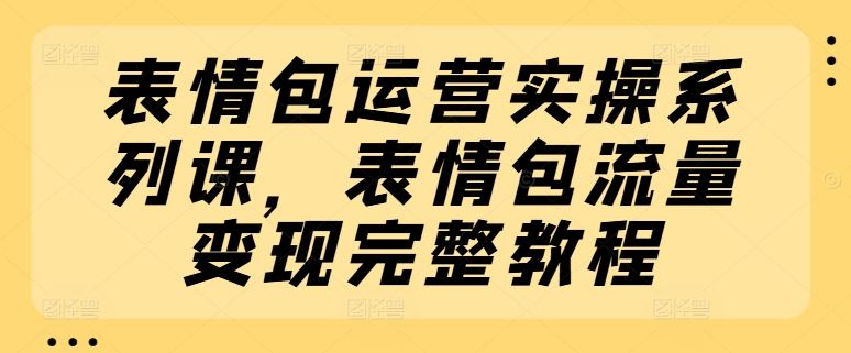 表情包运营实操系列课，表情包流量变现完整教程-立业有术