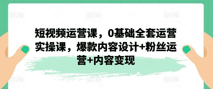 短视频运营课，0基础全套运营实操课，爆款内容设计+粉丝运营+内容变现-立业有术