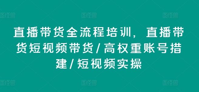 直播带货全流程培训，直播带货短视频带货/高权重账号措建/短视频实操-立业有术