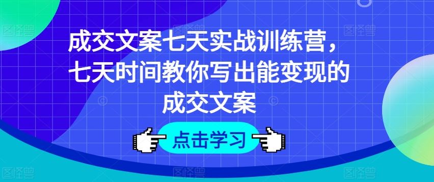 成交文案七天实战训练营，七天时间教你写出能变现的成交文案-立业有术
