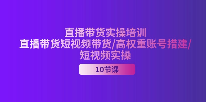 （11512期）2024直播带货实操培训，直播带货短视频带货/高权重账号措建/短视频实操-立业有术