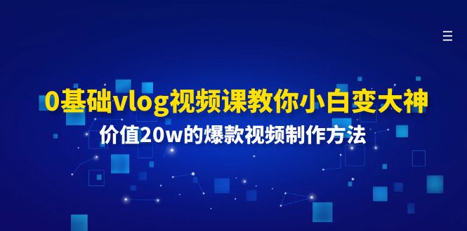 （11517期）0基础vlog视频课教你小白变大神：价值20w的爆款视频制作方法-立业有术