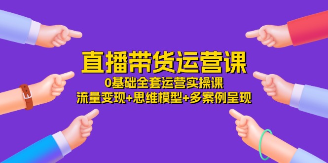 直播带货运营课，0基础全套运营实操 流量变现+思维模型+多案例呈现（34节）-立业有术