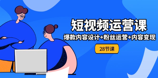 0基础学习短视频运营全套实战课，爆款内容设计+粉丝运营+内容变现(28节)-立业有术