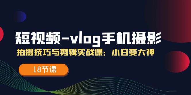 短视频vlog手机摄影拍摄技巧与剪辑实战课，小白变大神（18节课）-立业有术