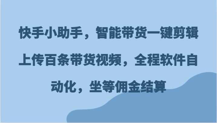 快手小助手，智能带货一键剪辑上传百条带货视频，全程软件自动化，坐等佣金结算-立业有术