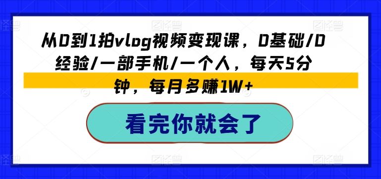 从0到1拍vlog视频变现课，0基础/0经验/一部手机/一个人，每天5分钟，每月多赚1W+-立业有术