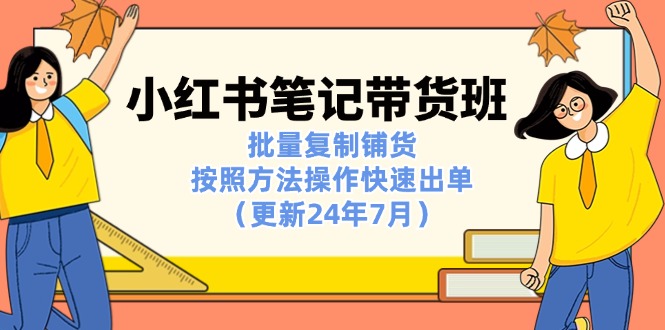 （11529期）小红书笔记-带货班：批量复制铺货，按照方法操作快速出单（更新24年7月）-立业有术