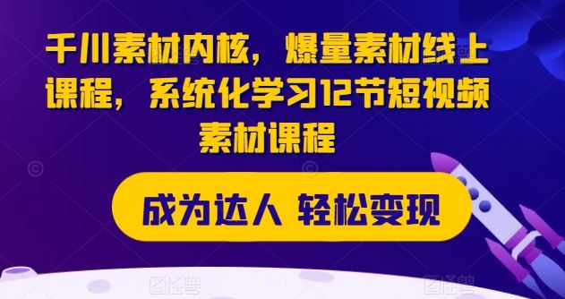千川素材内核，爆量素材线上课程，系统化学习12节短视频素材课程-立业有术