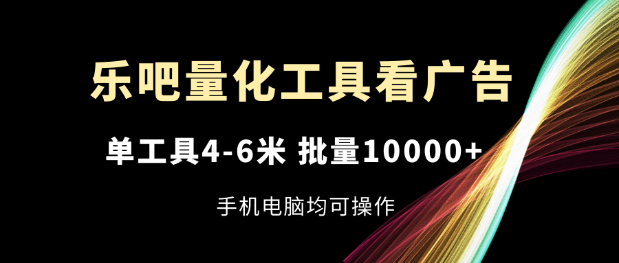 （11555期）乐吧量化工具看广告，单工具4-6米，批量10000+，手机电脑均可操作-立业有术