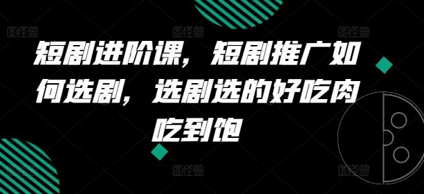 短剧进阶课，短剧推广如何选剧，选剧选的好吃肉吃到饱-立业有术