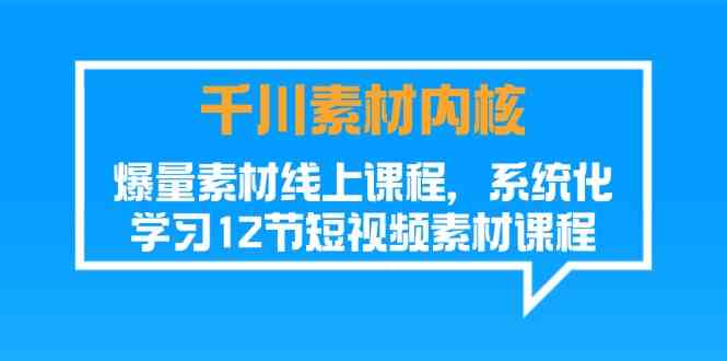千川素材内核，爆量素材线上课程，系统化学习短视频素材（12节）-立业有术