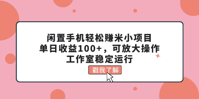 （11562期）闲置手机轻松赚米小项目，单日收益100+，可放大操作，工作室稳定运行-立业有术