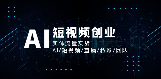（11566期）AI短视频创业，实体流量实战，AI/短视频/直播/私域/团队-立业有术
