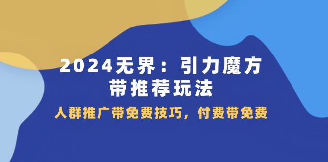 （11567期）2024 无界：引力魔方-带推荐玩法，人群推广带免费技巧，付费带免费-立业有术