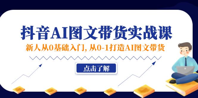 （11567期）新人从0基础入门，抖音-AI图文带货实战课，从0-1打造AI图文带货-立业有术